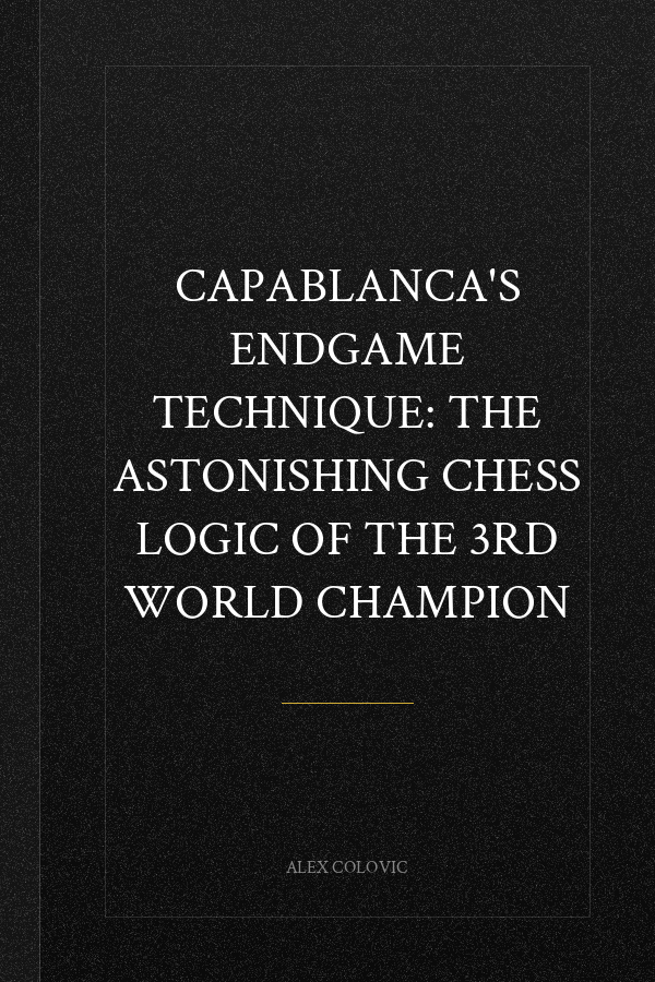 Capablanca's Endgame Technique: The Astonishing Chess Logic of the 3rd World Champion