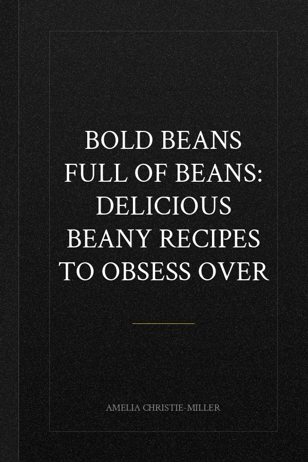 Bold Beans Full of Beans: Delicious Beany Recipes to Obsess Over