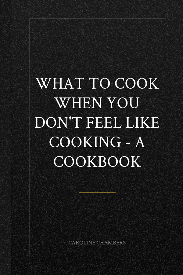 What to Cook When You Don't Feel Like Cooking - A Cookbook