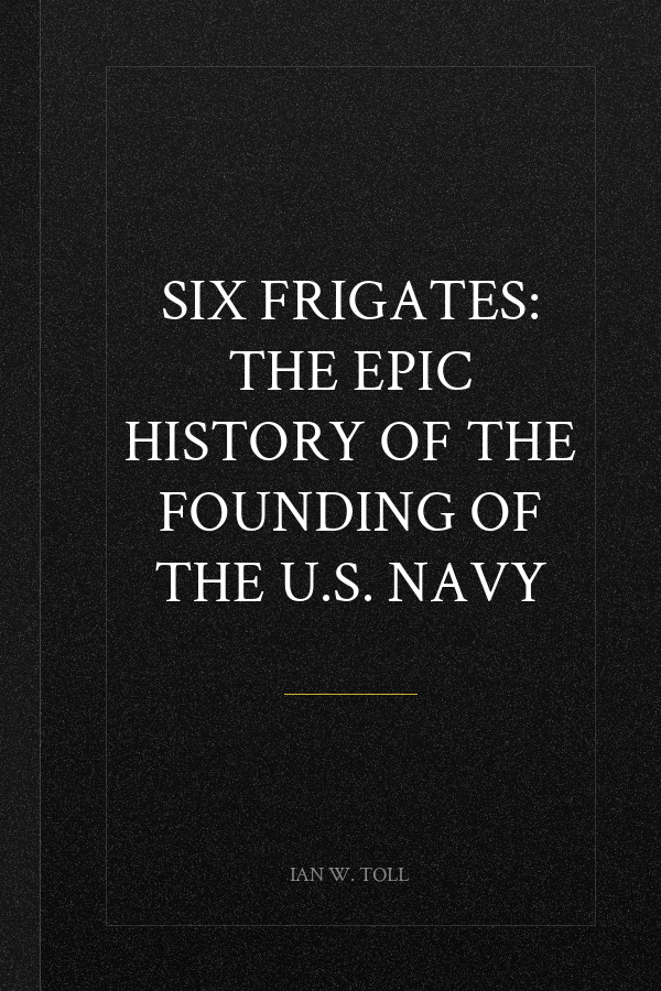 Six Frigates: The Epic History of the Founding of the U.S. Navy
