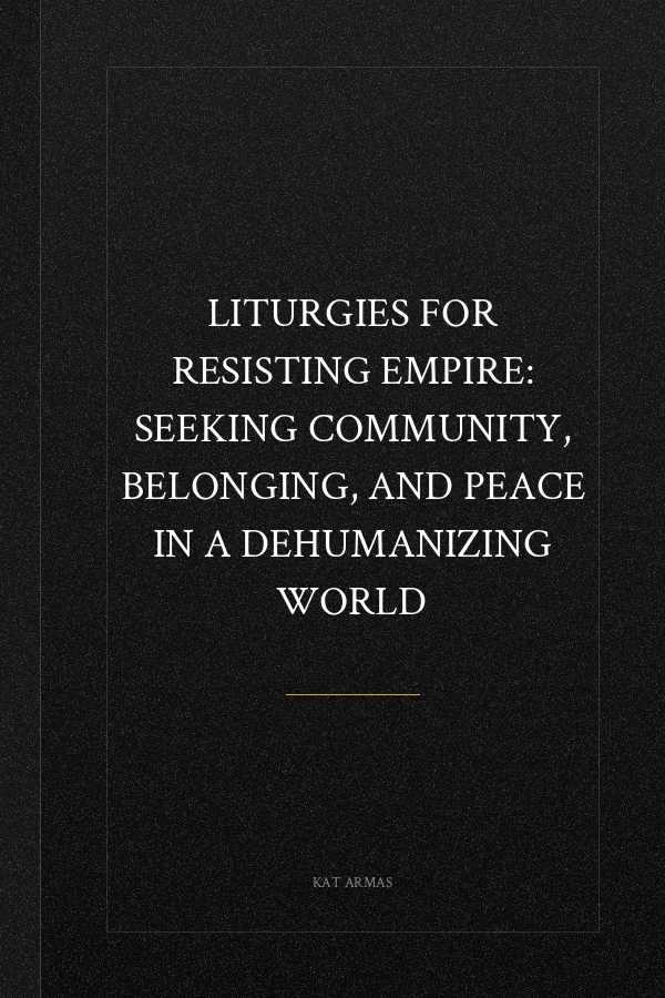 Liturgies for Resisting Empire: Seeking Community, Belonging, and Peace in a Dehumanizing World