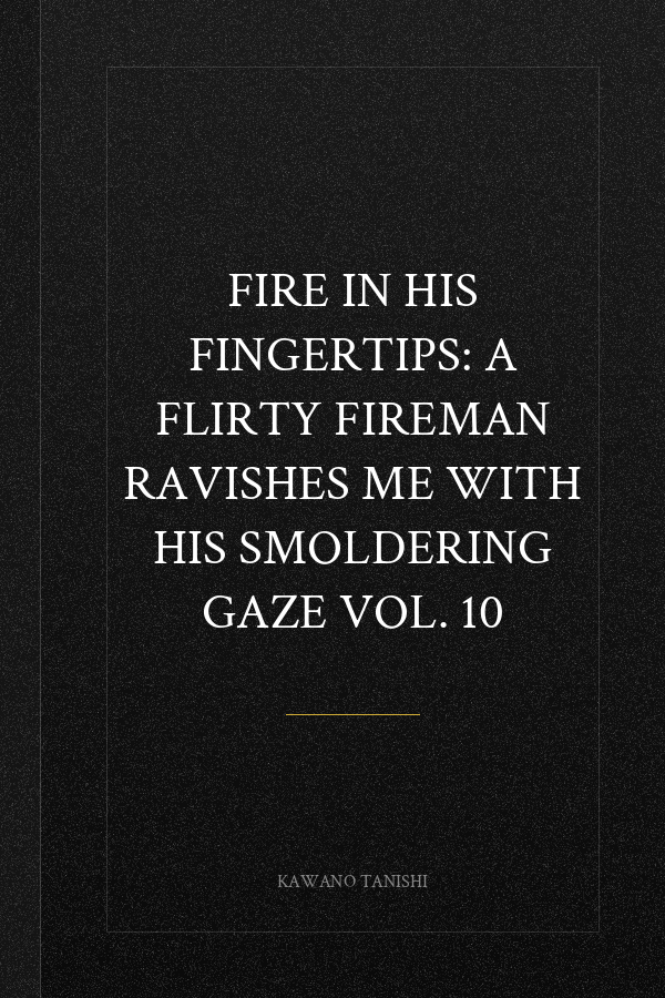 Fire in His Fingertips: A Flirty Fireman Ravishes Me with His Smoldering Gaze Vol. 10