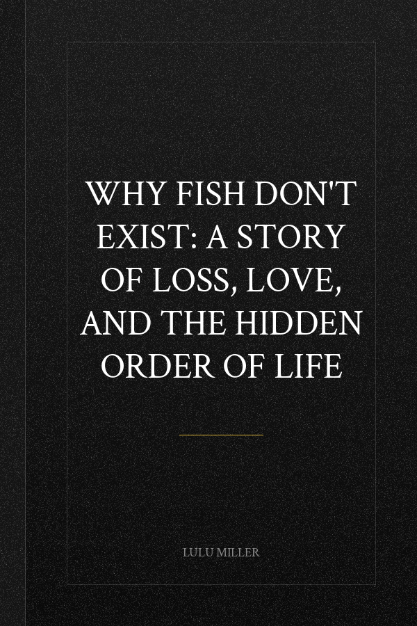 Why Fish Don't Exist: A Story of Loss, Love, and the Hidden Order of Life