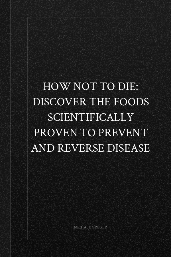 How Not to Die: Discover the Foods Scientifically Proven to Prevent and Reverse Disease