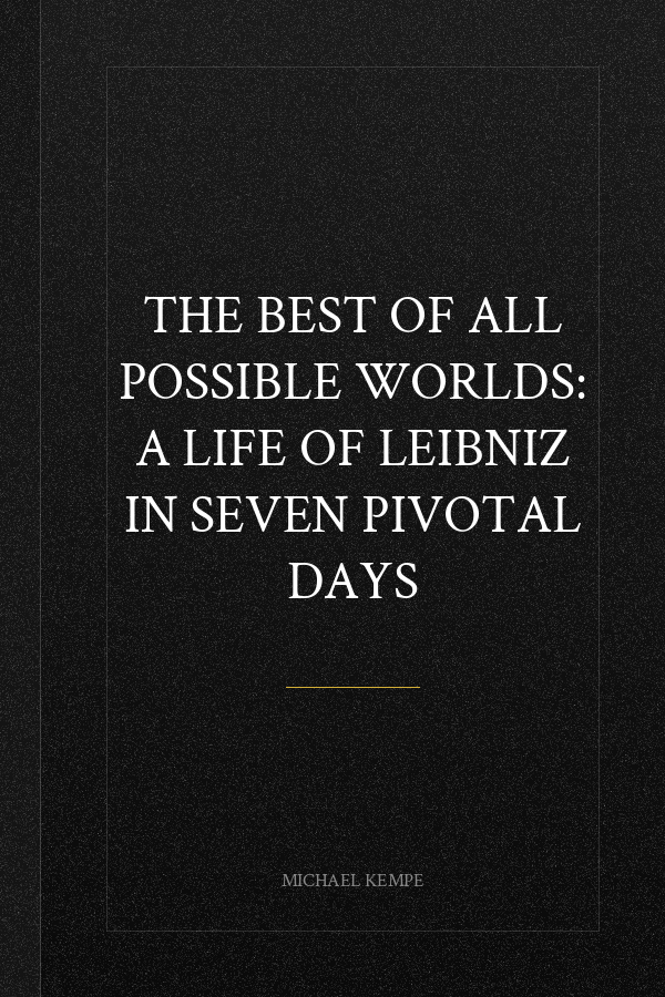 The Best of All Possible Worlds: A Life of Leibniz in Seven Pivotal Days