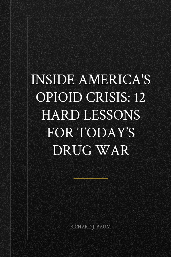 Inside America's Opioid Crisis: 12 Hard Lessons for Today’s Drug War