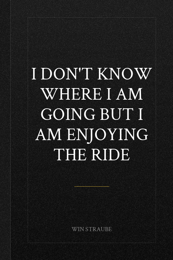 I Don't Know Where I am Going But I am Enjoying the Ride